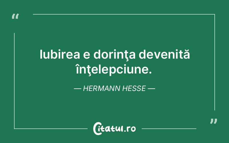Iubirea e dorinţa devenită înţelepciune. Hermann Hesse