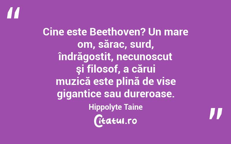 Cine este Beethoven? Un mare om, sărac, surd, îndrăgostit, necunoscut şi filosof, a cărui muzică este plină de vise gigantice sau dureroase. Hippolyte Taine
