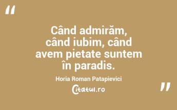 Când admirăm, când iubim, când avem pietate suntem în paradis. Horia Roman Patapievici...