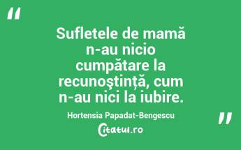  Sufletele de mamă n-au nicio cumpătare la recunoştinţă, cum n-au nici la iubire. Hortensia Papadat-Bengescu...