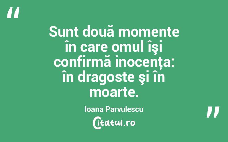   Sunt două momente în care omul îşi confirmă inocenţa: în dragoste şi în moarte. Ioana Parvulescu
