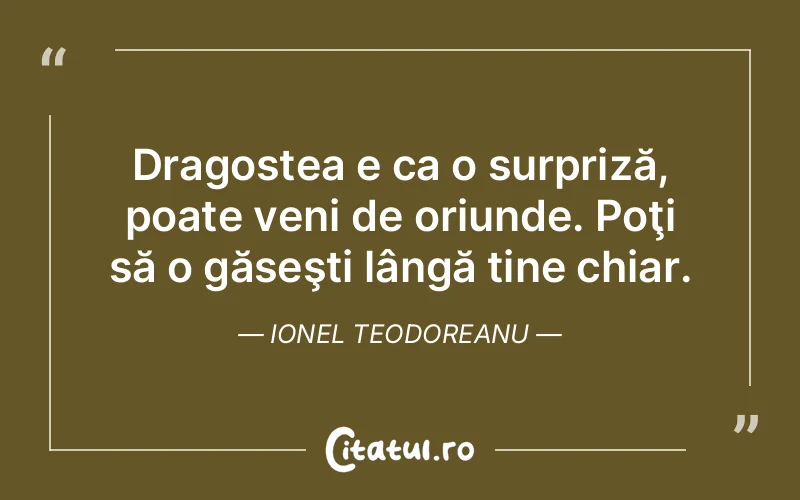 Dragostea e ca o surpriză, poate veni de oriunde. Poţi să o găseşti lângă tine chiar. Ionel Teodoreanu