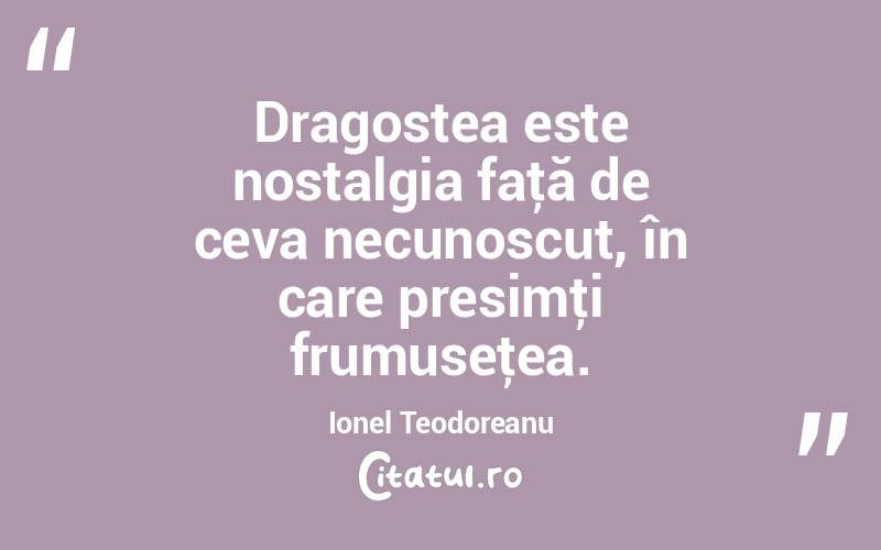 Dragostea este nostalgia faţă de ceva necunoscut, în care presimţi frumuseţea. Ionel Teodoreanu
