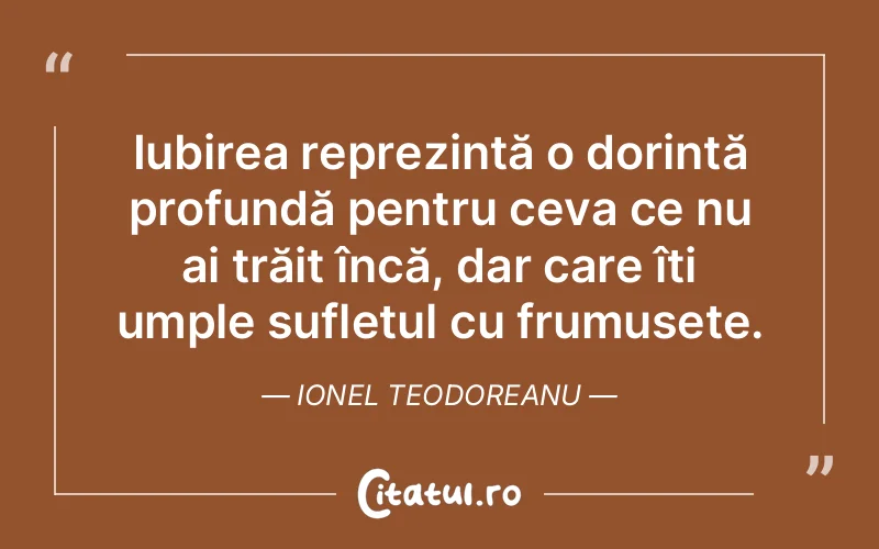 Iubirea reprezintă o dorință profundă pentru ceva ce nu ai trăit încă, dar care îți umple sufletul cu frumusețe. Ionel Teodoreanu