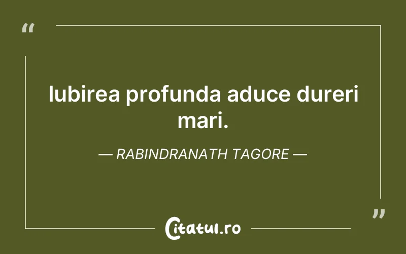 Iubirea profunda aduce dureri mari. Rabindranath Tagore