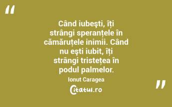 Când iubeşti, îţi strângi speranţele în cămăruţele inimii. Când nu eşti iubit, îţi strângi tristeţea în podul palmelor. Ionuț Caragea...