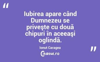 Iubirea apare când Dumnezeu se priveşte cu două chipuri în aceeaşi oglindă. Ionuț Caragea...