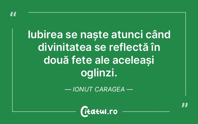 Iubirea se naște atunci când divinitatea se reflectă în două fețe ale aceleași oglinzi. Ionut Caragea