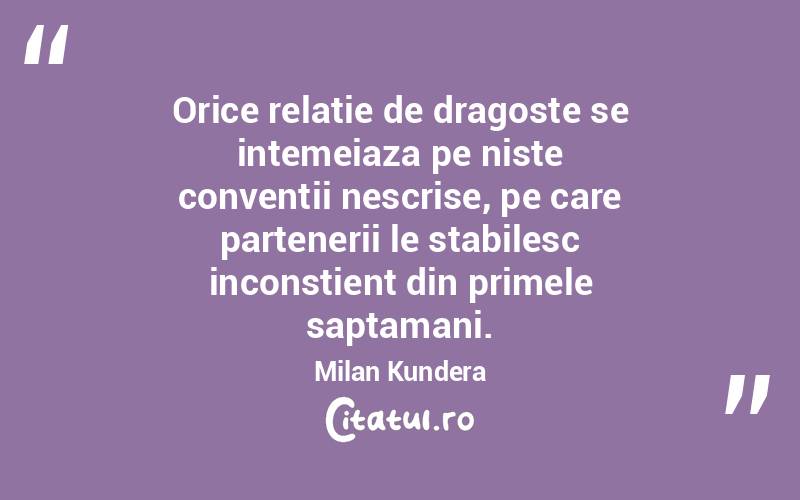 Orice relatie de dragoste se intemeiaza pe niste conventii nescrise, pe care partenerii le stabilesc inconstient din primele saptamani. Milan Kundera

