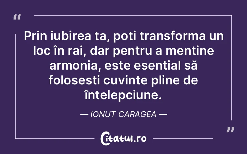 Prin iubirea ta, poți transforma un loc în rai, dar pentru a menține armonia, este esențial să folosești cuvinte pline de înțelepciune. Ionut Caragea