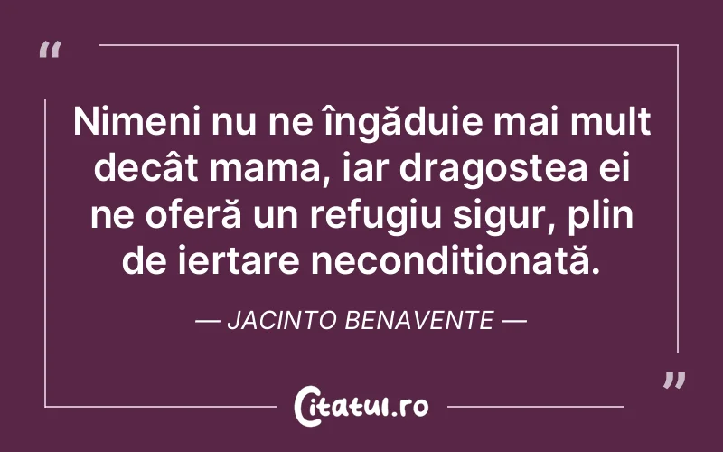 Nimeni nu ne îngăduie mai mult decât mama, iar dragostea ei ne oferă un refugiu sigur, plin de iertare necondiționată. Jacinto Benavente