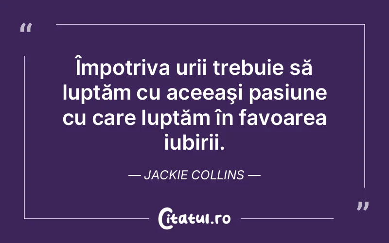 Împotriva urii trebuie să luptăm cu aceeaşi pasiune cu care luptăm în favoarea iubirii. Jackie Collins