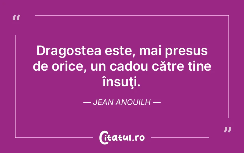 Dragostea este, mai presus de orice, un cadou către tine însuţi. Jean Anouilh