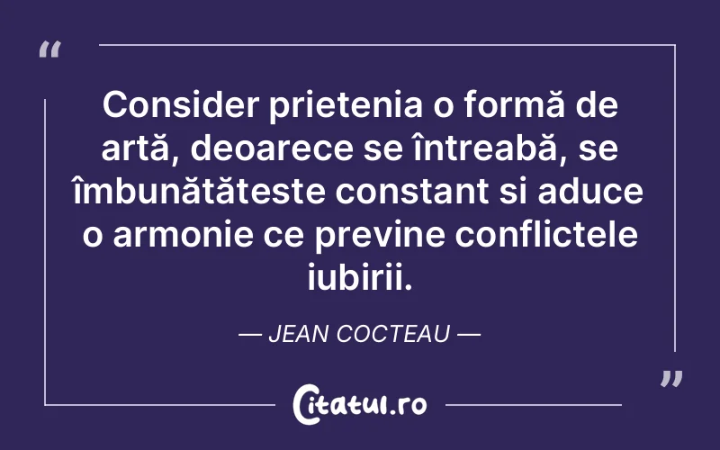 Consider prietenia o formă de artă, deoarece se întreabă, se îmbunătățește constant și aduce o armonie ce previne conflictele iubirii. Jean Cocteau