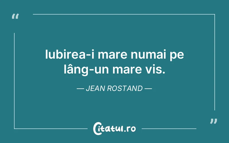 Iubirea-i mare numai pe lâng-un mare vis. Jean Rostand