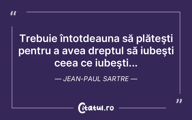 Trebuie întotdeauna să plăteşti pentru a avea dreptul să iubeşti ceea ce iubeşti... Jean-Paul Sartre