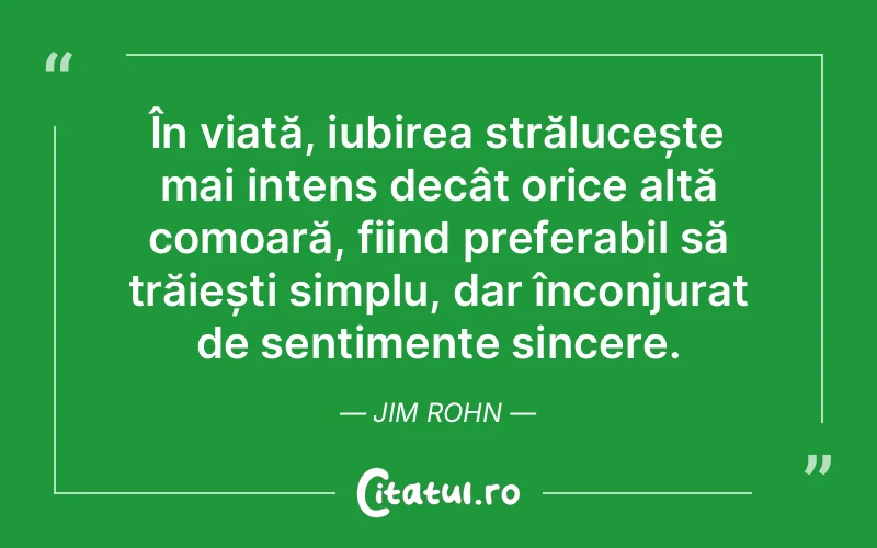 În viață, iubirea strălucește mai intens decât orice altă comoară, fiind preferabil să trăiești simplu, dar înconjurat de sentimente sincere. Jim Rohn