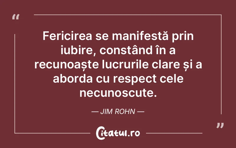 Fericirea se manifestă prin iubire, constând în a recunoaște lucrurile clare și a aborda cu respect cele necunoscute. Jim Rohn