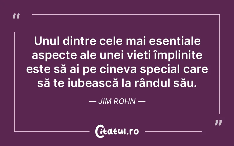 Unul dintre cele mai esențiale aspecte ale unei vieți împlinite este să ai pe cineva special care să te iubească la rândul său. Jim Rohn
