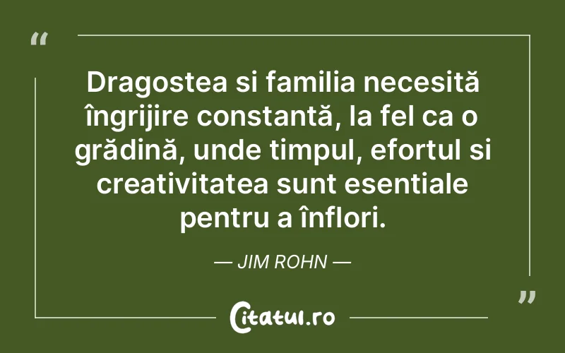 Dragostea și familia necesită îngrijire constantă, la fel ca o grădină, unde timpul, efortul și creativitatea sunt esențiale pentru a înflori. Jim Rohn