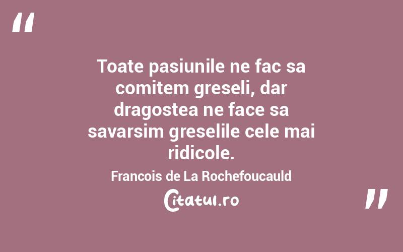 Toate pasiunile ne fac sa comitem greseli, dar dragostea ne face sa savarsim greselile cele mai ridicole. Francois de La Rochefoucauld
