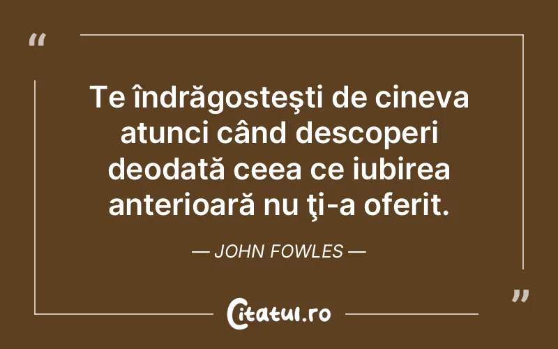 Te îndrăgosteşti de cineva atunci când descoperi deodată ceea ce iubirea anterioară nu ţi-a oferit. John Fowles