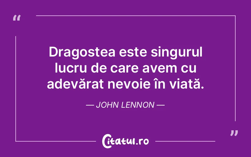 Dragostea este singurul lucru de care avem cu adevărat nevoie în viață. John Lennon