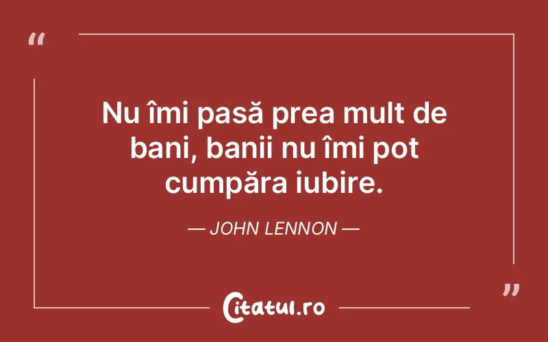 Nu îmi pasă prea mult de bani, banii nu îmi pot cumpăra iubire. John Lennon