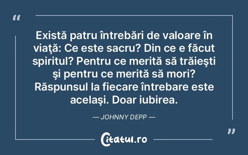 Există patru întrebări de valoare în viaţă: Ce este sacru? Din ce e făcut spiritul? Pentru ce merită să trăieşti şi pentru ce merită să mori? Răspunsul la fiecare întrebare este acelaşi. Doar iubirea. Johnny Depp
