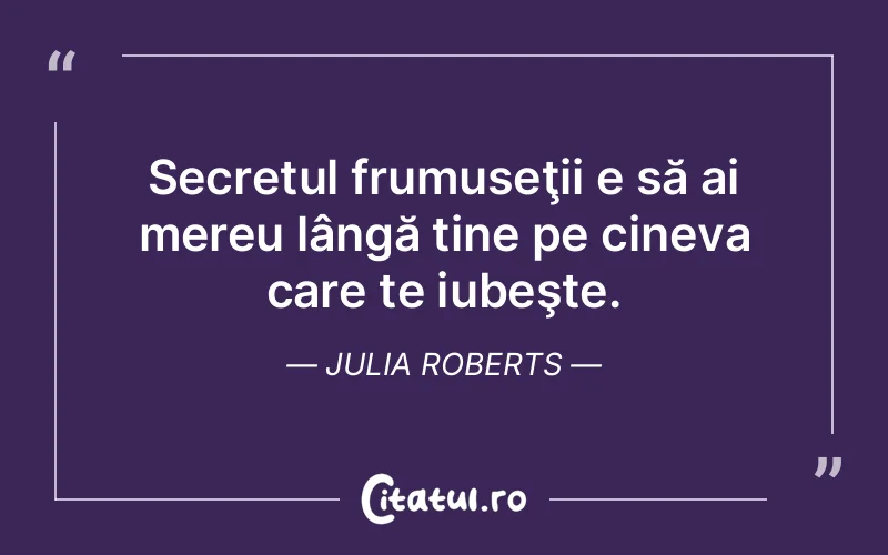 Secretul frumuseţii e să ai mereu lângă tine pe cineva care te iubeşte. Julia Roberts