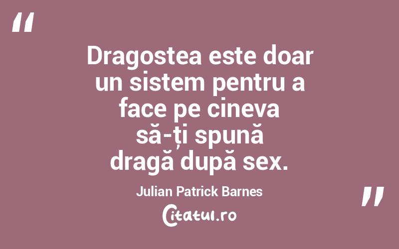Dragostea este doar un sistem pentru a face pe cineva să-ţi spună dragă după sex. Julian Patrick Barnes
