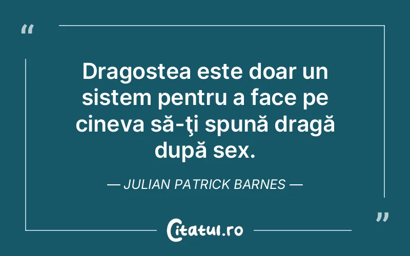 Dragostea este doar un sistem pentru a face pe cineva să-ţi spună dragă după sex. Julian Patrick Barnes