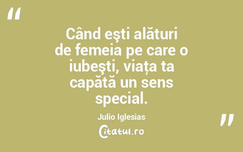 Când eşti alături de femeia pe care o iubeşti, viaţa ta capătă un sens special. Julio Iglesias
