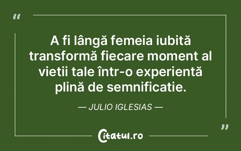 A fi lângă femeia iubită transformă fiecare moment al vieții tale într-o experiență plină de semnificație. Julio Iglesias