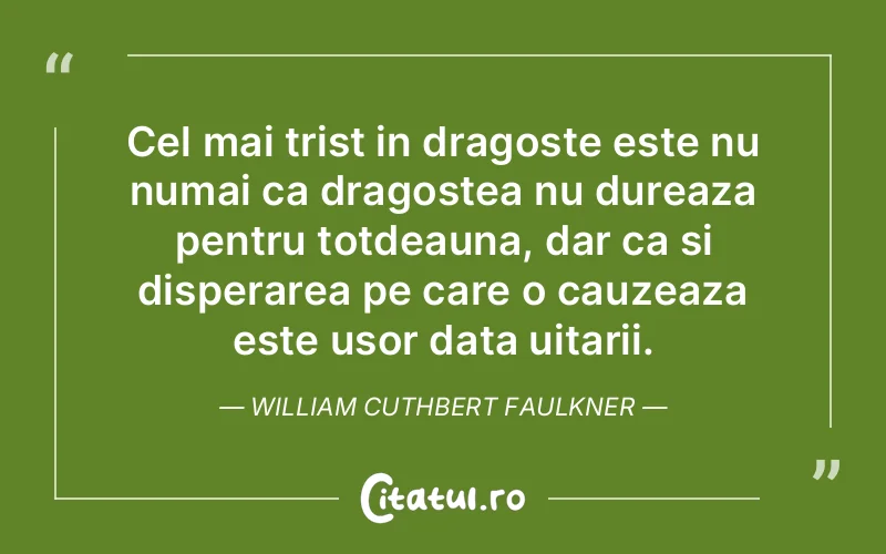 Cel mai trist in dragoste este nu numai ca dragostea nu dureaza pentru totdeauna, dar ca si disperarea pe care o cauzeaza este usor data uitarii. William Cuthbert Faulkner