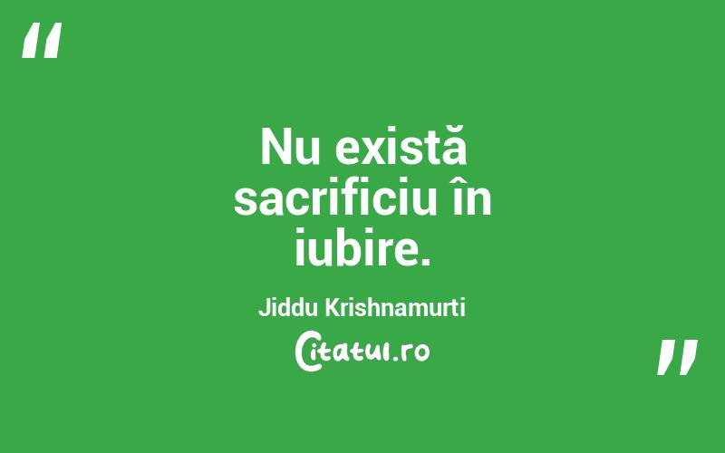  Nu există sacrificiu în iubire. Jiddu Krishnamurti

