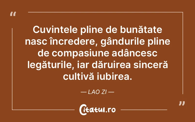 Cuvintele pline de bunătate nasc încredere, gândurile pline de compasiune adâncesc legăturile, iar dăruirea sinceră cultivă iubirea. Lao Zi