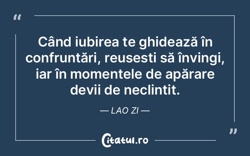 Când iubirea te ghidează în confruntări, reușești să învingi, iar în momentele de apărare devii de neclintit. Lao Zi