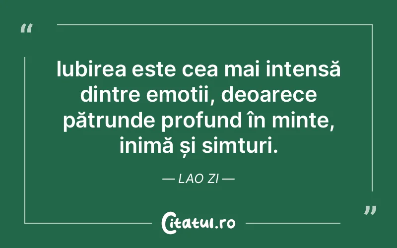 Iubirea este cea mai intensă dintre emoții, deoarece pătrunde profund în minte, inimă și simțuri. Lao Zi