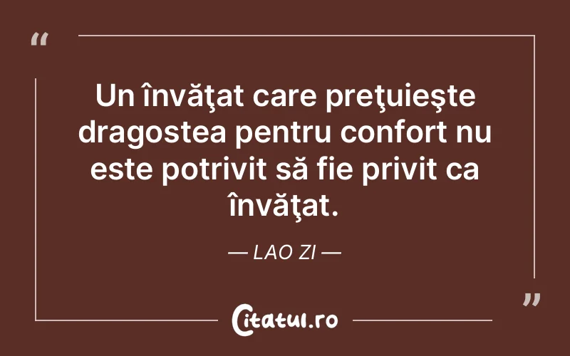 Un învăţat care preţuieşte dragostea pentru confort nu este potrivit să fie privit ca învăţat. Lao Zi