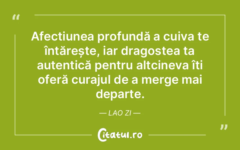 Afecțiunea profundă a cuiva te întărește, iar dragostea ta autentică pentru altcineva îți oferă curajul de a merge mai departe. Lao Zi