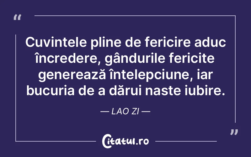 Cuvintele pline de fericire aduc încredere, gândurile fericite generează înțelepciune, iar bucuria de a dărui naște iubire. Lao Zi