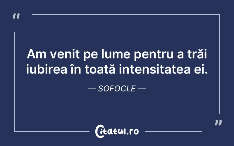 Am venit pe lume pentru a trăi iubirea în toată intensitatea ei. Sofocle