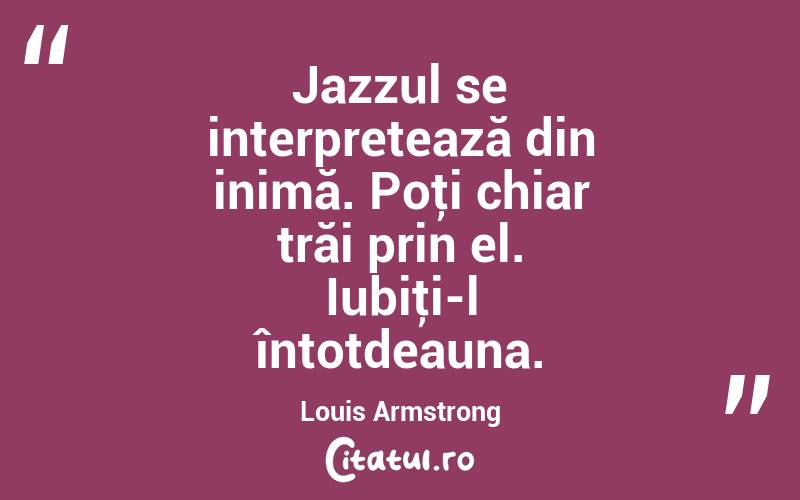 Jazzul se interpretează din inimă. Poţi chiar trăi prin el. Iubiţi-l întotdeauna. Louis Armstrong
