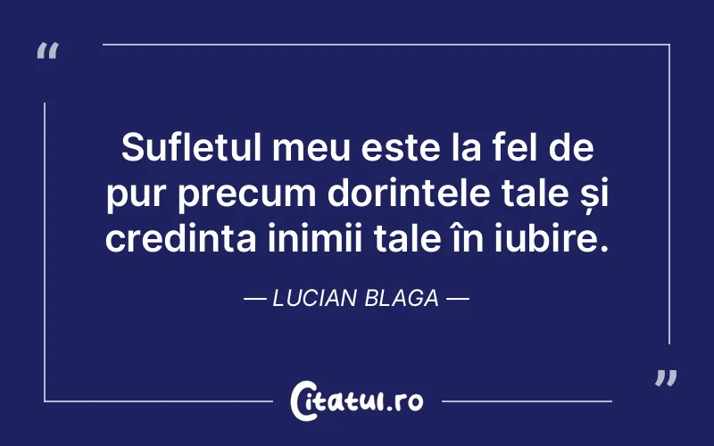 Sufletul meu este la fel de pur precum dorințele tale și credința inimii tale în iubire. Lucian Blaga