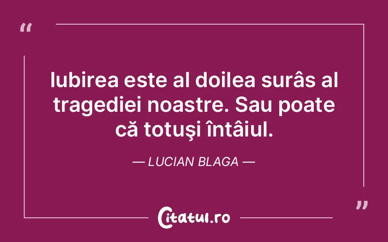 Iubirea este al doilea surâs al tragediei noastre. Sau poate că totuşi întâiul. Lucian Blaga