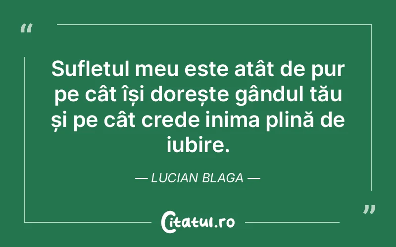 Sufletul meu este atât de pur pe cât își dorește gândul tău și pe cât crede inima plină de iubire. Lucian Blaga
