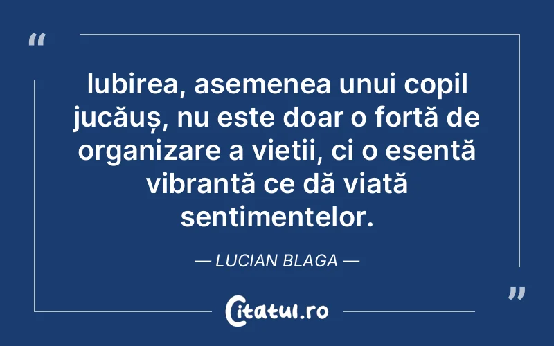 Iubirea, asemenea unui copil jucăuș, nu este doar o forță de organizare a vieții, ci o esență vibrantă ce dă viață sentimentelor. Lucian Blaga