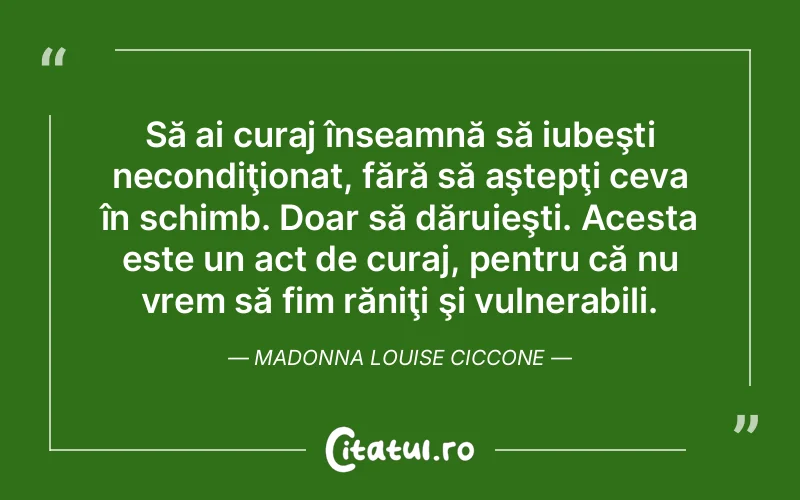 Să ai curaj înseamnă să iubeşti necondiţionat, fără să aştepţi ceva în schimb. Doar să dăruieşti. Acesta este un act de curaj, pentru că nu vrem să fim răniţi şi vulnerabili. Madonna Louise Ciccone