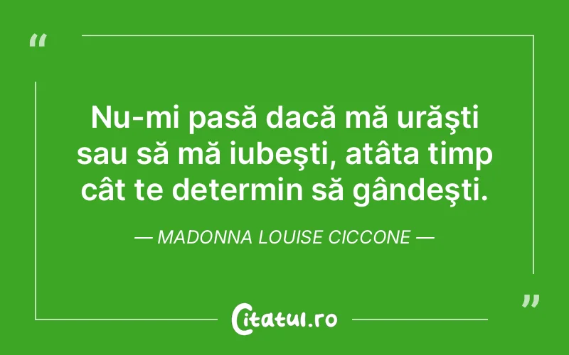 Nu-mi pasă dacă mă urăşti sau să mă iubeşti, atâta timp cât te determin să gândeşti. Madonna Louise Ciccone
